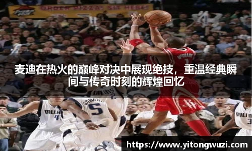 麦迪在热火的巅峰对决中展现绝技，重温经典瞬间与传奇时刻的辉煌回忆