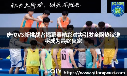 唐俊VS新挑战者揭幕赛精彩对决引发全网热议谁将成为最终赢家