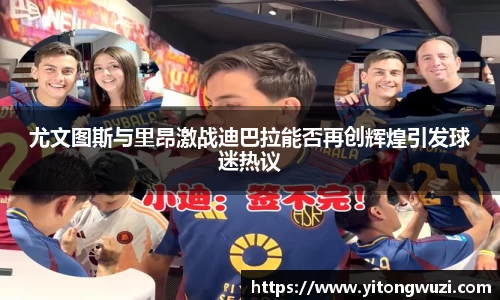 尤文图斯与里昂激战迪巴拉能否再创辉煌引发球迷热议