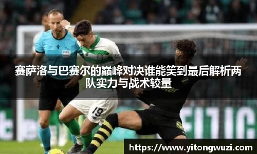 赛萨洛与巴赛尔的巅峰对决谁能笑到最后解析两队实力与战术较量